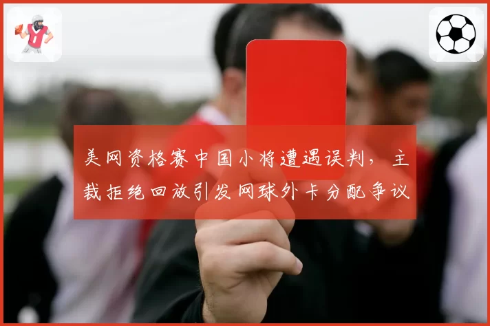 美网资格赛中国小将遭遇误判,主裁拒绝回放引发网球外卡分配争议