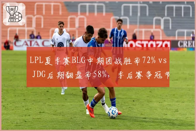 LPL夏季赛BLG中期团战胜率72% vs JDG后期翻盘率58%，季后赛争冠节奏博弈白热化