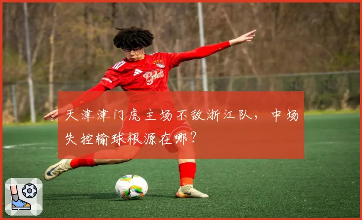天津津门虎主场不敌浙江队，中场失控输球根源在哪？