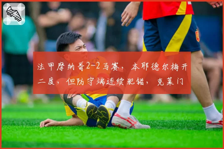 法甲摩纳哥2-2马赛，本耶德尔梅开二度，但防守端连续犯错，克莱门特如何解决攻守平衡？