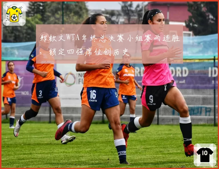 郑钦文WTA年终总决赛小组赛两连胜，锁定四强席位创历史
