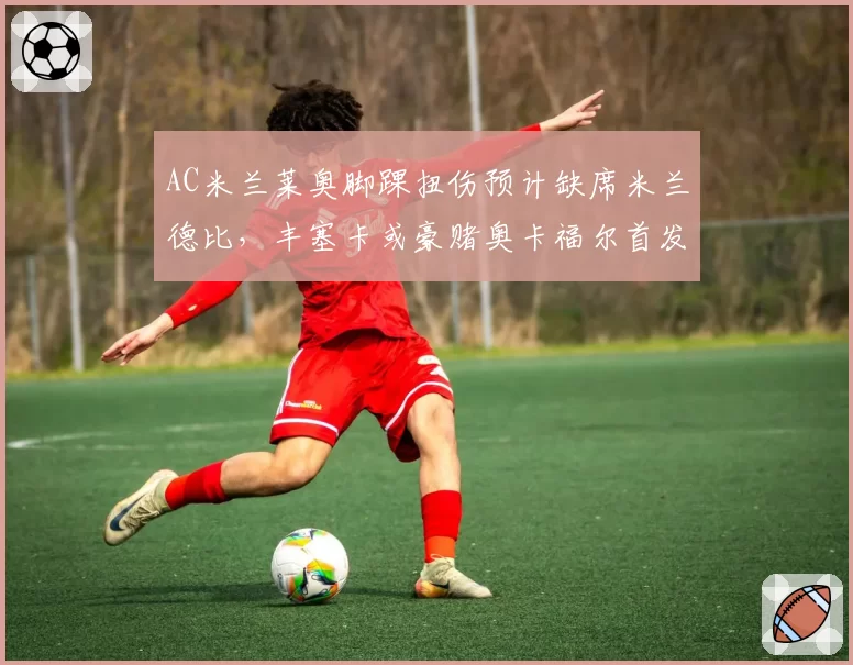 AC米兰莱奥脚踝扭伤预计缺席米兰德比，丰塞卡或豪赌奥卡福尔首发左路引爆速度对决
