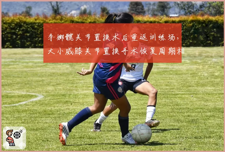 李娜髋关节置换术后重返训练场，大小威膝关节置换手术恢复周期相差百天引发医学讨论