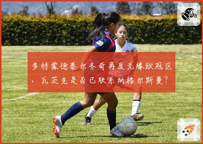 多特蒙德泰尔齐奇再度无缘欧冠区，瓦茨克是否已联系纳格尔斯曼？