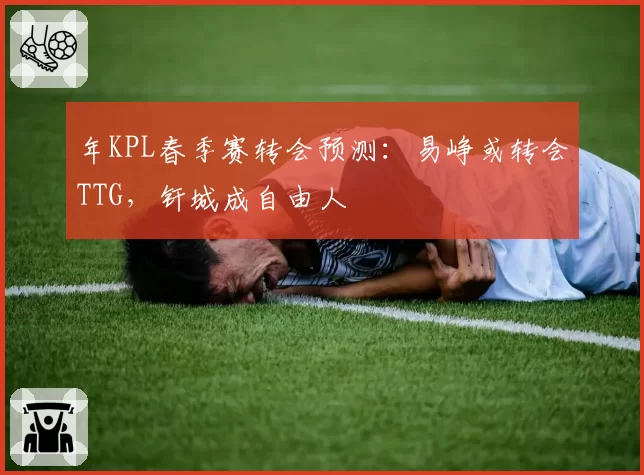 年KPL春季赛转会预测：易峥或转会TTG，钎城成自由人