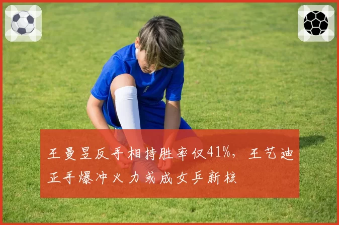 王曼昱反手相持胜率仅41%，王艺迪正手爆冲火力或成女乒新核