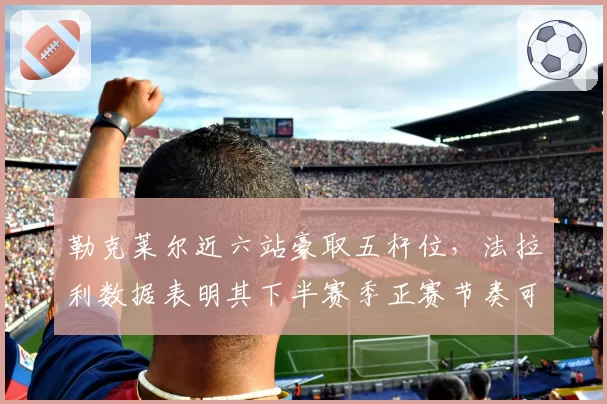勒克莱尔近六站豪取五杆位，法拉利数据表明其下半赛季正赛节奏可追回28分