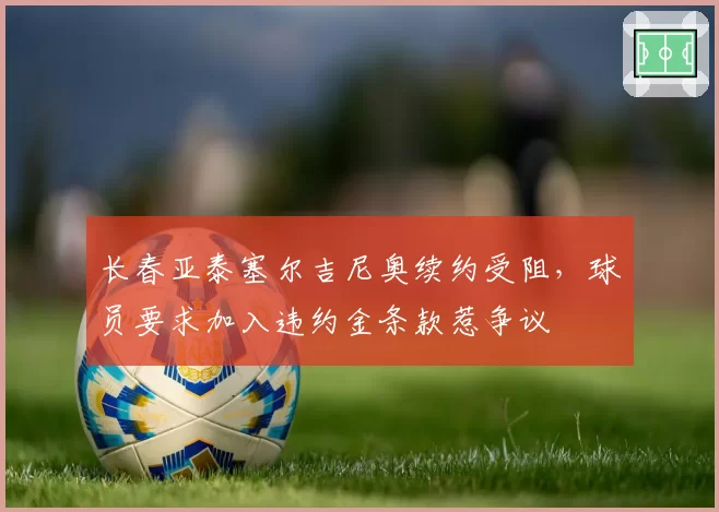 长春亚泰塞尔吉尼奥续约受阻，球员要求加入违约金条款惹争议