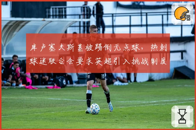 库卢塞夫斯基被踢倒无点球，热刺球迷联合会要求英超引入挑战制度