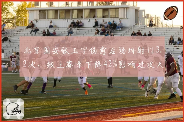 北京国安张玉宁伤愈后场均射门3.2次，较上赛季下降42%影响进攻火力