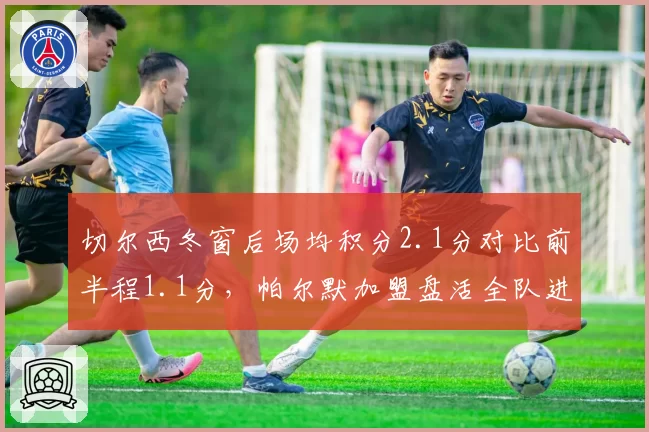 切尔西冬窗后场均积分2.1分对比前半程1.1分，帕尔默加盟盘活全队进攻
