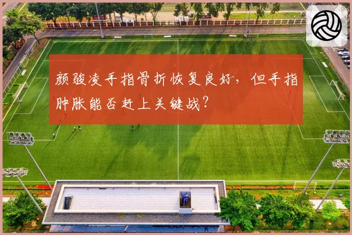 颜骏凌手指骨折恢复良好，但手指肿胀能否赶上关键战？
