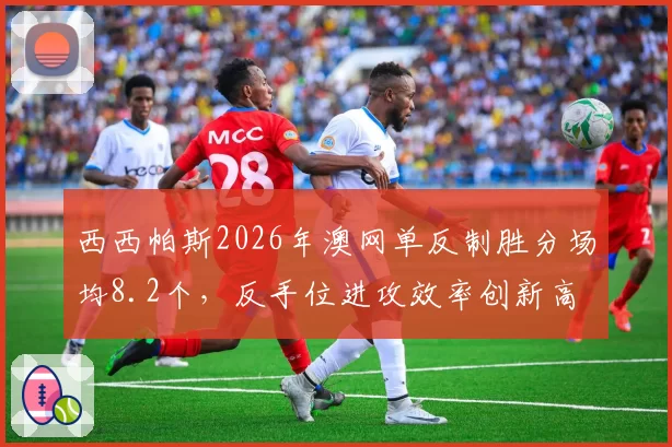 西西帕斯2026年澳网单反制胜分场均8.2个，反手位进攻效率创新高