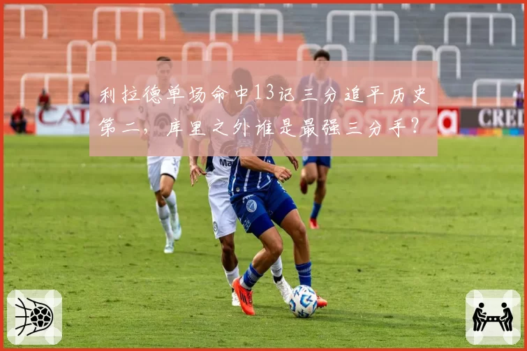 利拉德单场命中13记三分追平历史第二,库里之外谁是最强三分手?