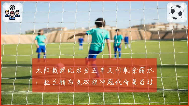 太阳裁掉比尔分五年支付剩余薪水，杜兰特布克双核冲冠代价是否过于沉重？