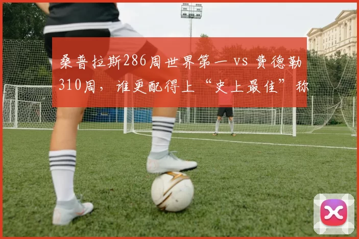 桑普拉斯286周世界第一 vs 费德勒310周，谁更配得上“史上最佳”称号