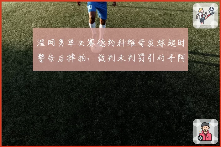 温网男单决赛德约科维奇发球超时警告后摔拍，裁判未判罚引对手阿尔卡拉斯不满