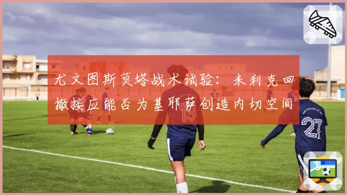 尤文图斯莫塔战术试验：米利克回撤接应能否为基耶萨创造内切空间？