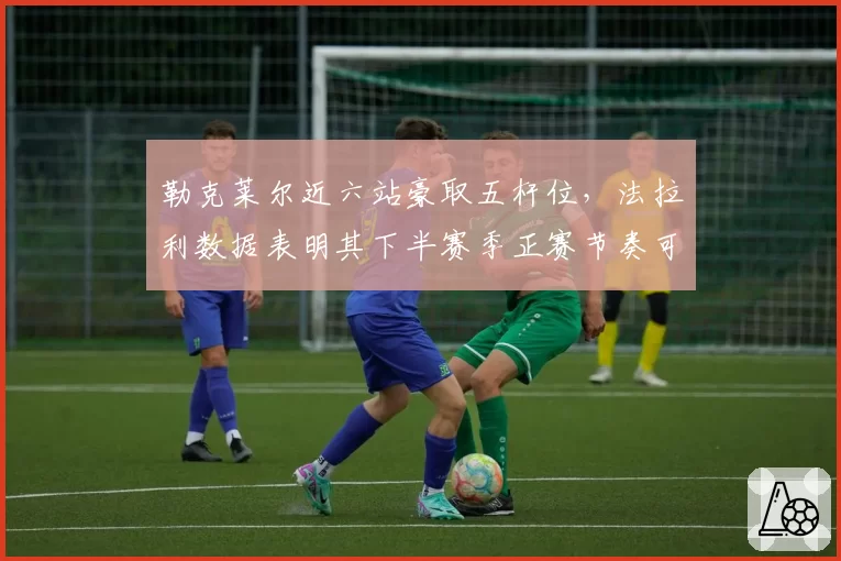 勒克莱尔近六站豪取五杆位，法拉利数据表明其下半赛季正赛节奏可追回28分