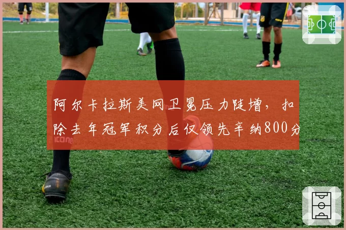 阿尔卡拉斯美网卫冕压力陡增，扣除去年冠军积分后仅领先辛纳800分