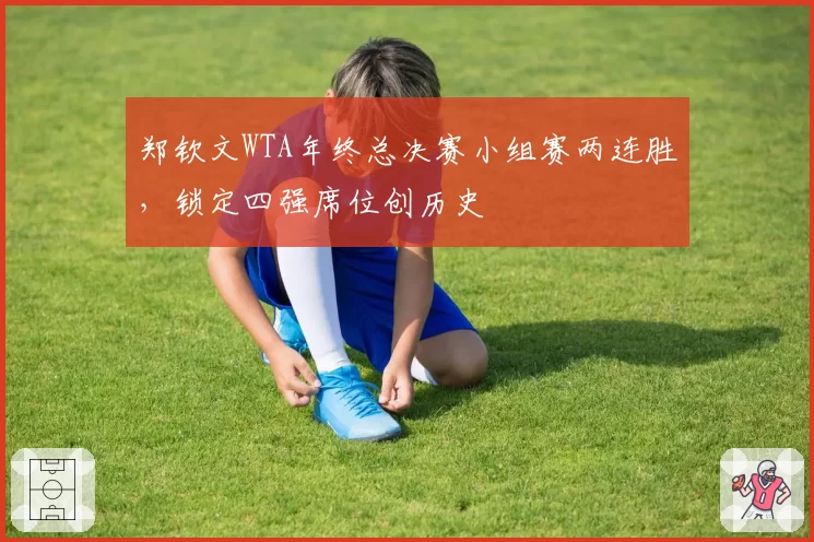 郑钦文WTA年终总决赛小组赛两连胜，锁定四强席位创历史