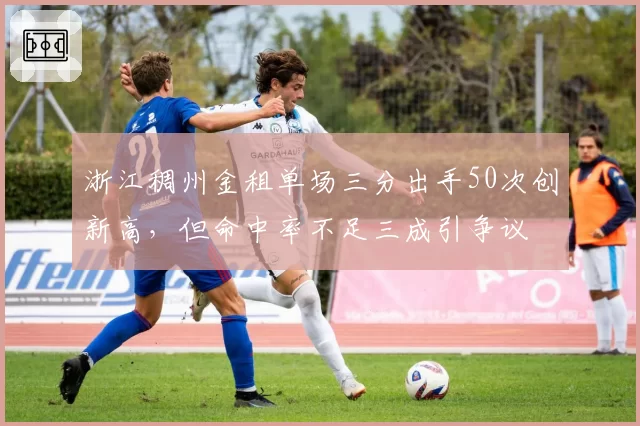 浙江稠州金租单场三分出手50次创新高，但命中率不足三成引争议