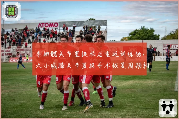 李娜髋关节置换术后重返训练场，大小威膝关节置换手术恢复周期相差百天引发医学讨论
