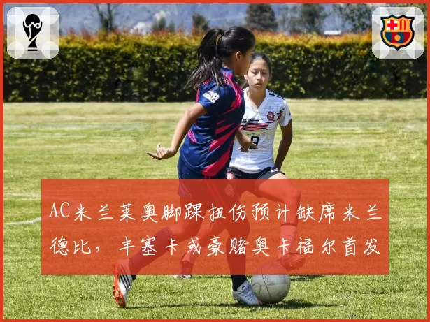 AC米兰莱奥脚踝扭伤预计缺席米兰德比，丰塞卡或豪赌奥卡福尔首发左路引爆速度对决
