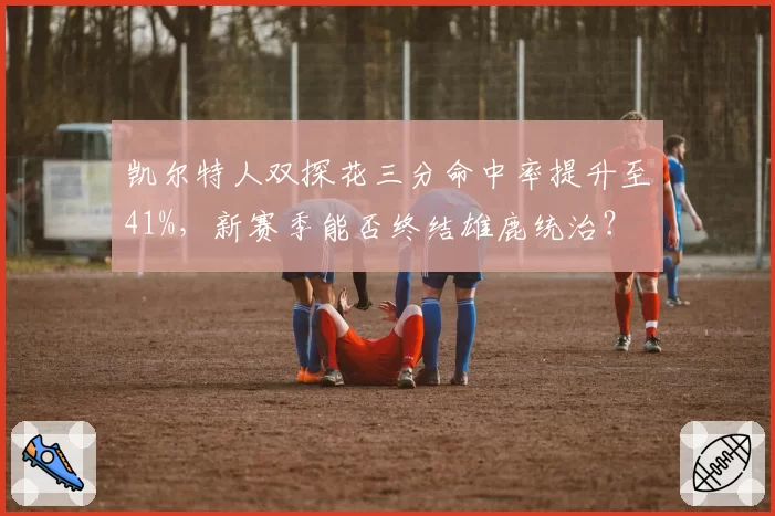 凯尔特人双探花三分命中率提升至41%,新赛季能否终结雄鹿统治?