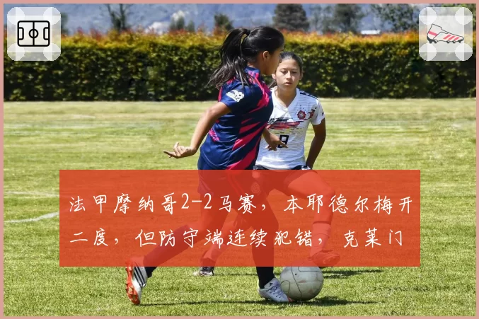 法甲摩纳哥2-2马赛，本耶德尔梅开二度，但防守端连续犯错，克莱门特如何解决攻守平衡？