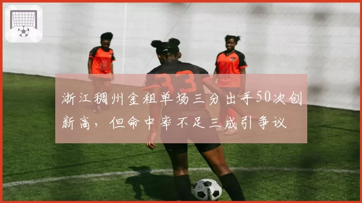 浙江稠州金租单场三分出手50次创新高，但命中率不足三成引争议