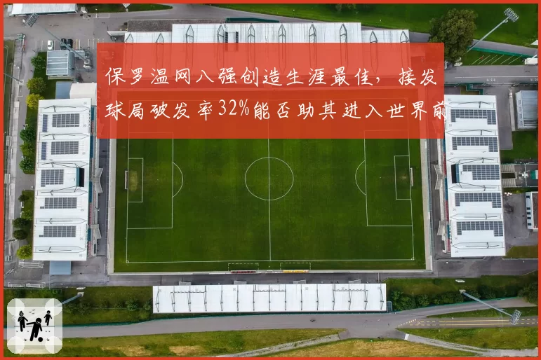 保罗温网八强创造生涯最佳，接发球局破发率32%能否助其进入世界前十？