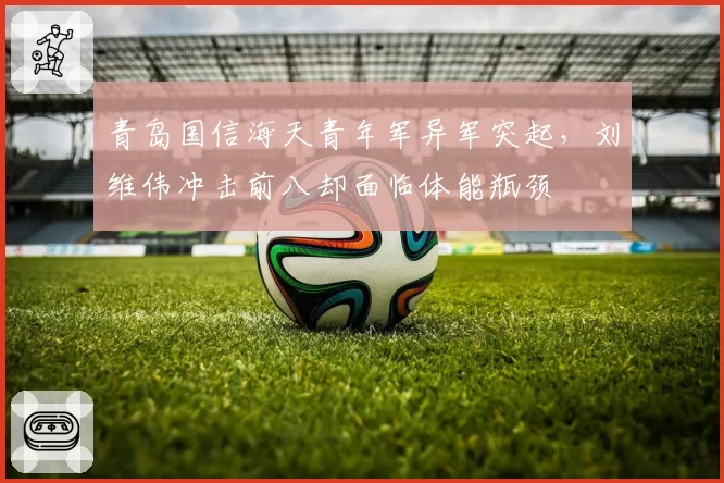 青岛国信海天青年军异军突起，刘维伟冲击前八却面临体能瓶颈