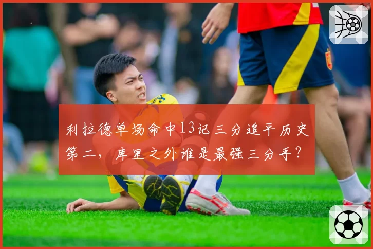 利拉德单场命中13记三分追平历史第二，库里之外谁是最强三分手？