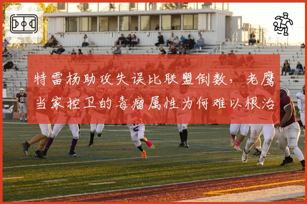 特雷杨助攻失误比联盟倒数，老鹰当家控卫的毒瘤属性为何难以根治？