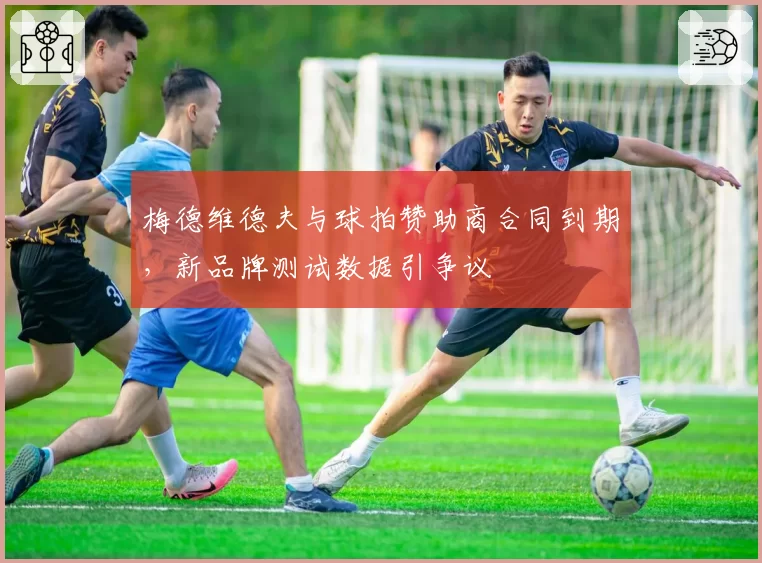 梅德维德夫与球拍赞助商合同到期，新品牌测试数据引争议