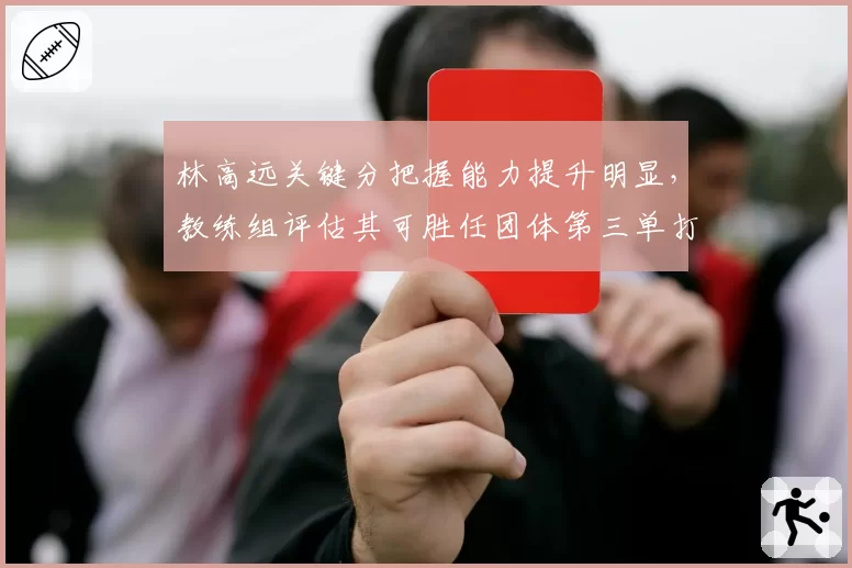 林高远关键分把握能力提升明显，教练组评估其可胜任团体第三单打