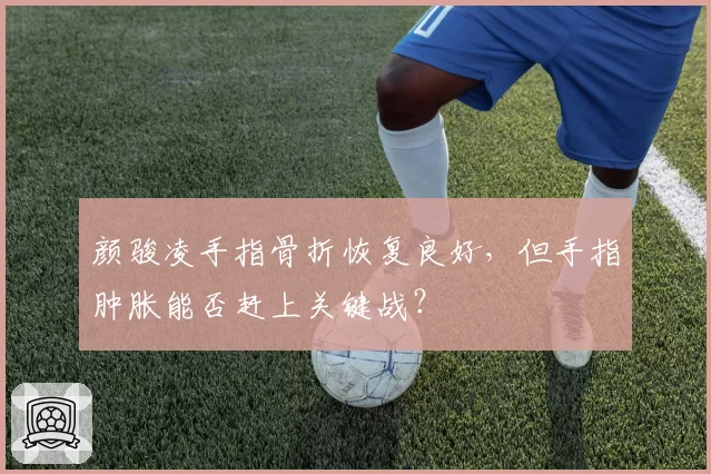 颜骏凌手指骨折恢复良好,但手指肿胀能否赶上关键战?