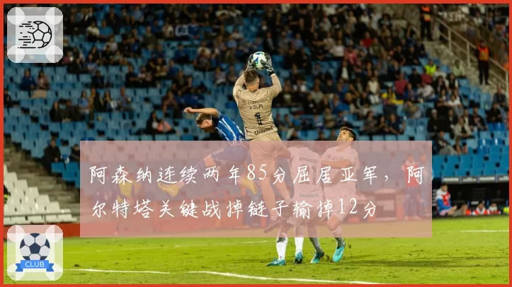 阿森纳连续两年85分屈居亚军，阿尔特塔关键战掉链子输掉12分