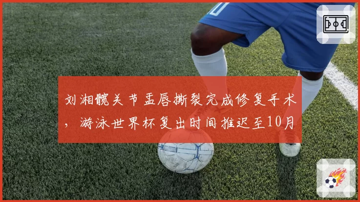 刘湘髋关节盂唇撕裂完成修复手术，游泳世界杯复出时间推迟至10月