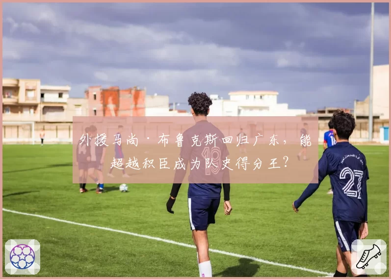 外援马尚·布鲁克斯回归广东，能否超越积臣成为队史得分王？