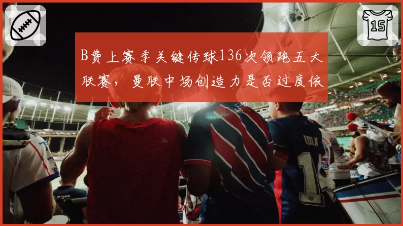 B费上赛季关键传球136次领跑五大联赛,曼联中场创造力是否过度依赖一人?
