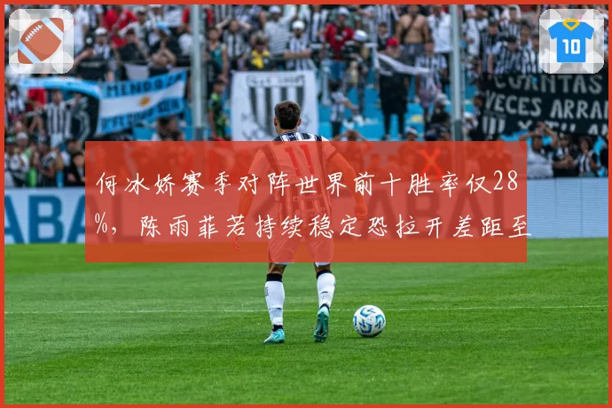 何冰娇赛季对阵世界前十胜率仅28%，陈雨菲若持续稳定恐拉开差距至2500分