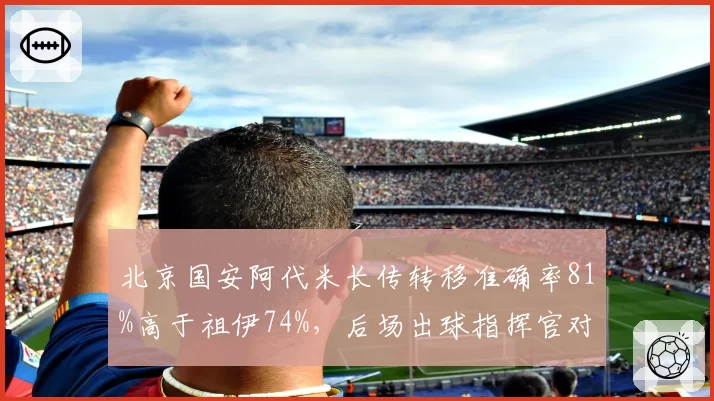 北京国安阿代米长传转移准确率81%高于祖伊74%，后场出球指挥官对比