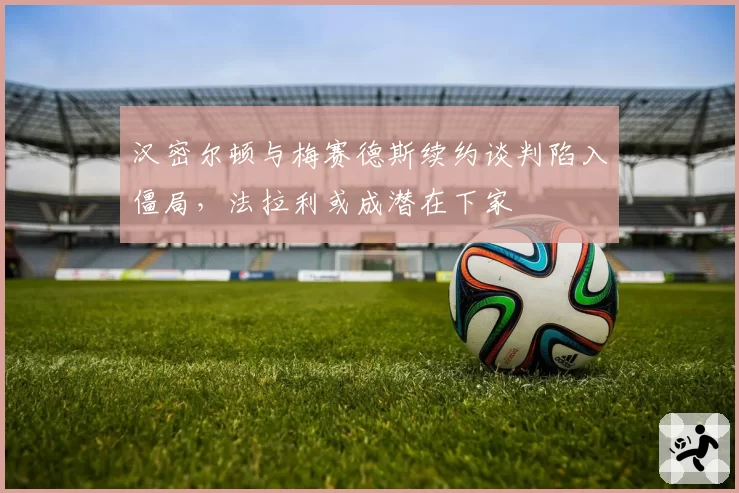 汉密尔顿与梅赛德斯续约谈判陷入僵局，法拉利或成潜在下家