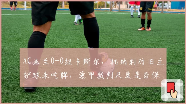 AC米兰0-0纽卡斯尔，托纳利对旧主铲球未吃牌，意甲裁判尺度是否保护球员？