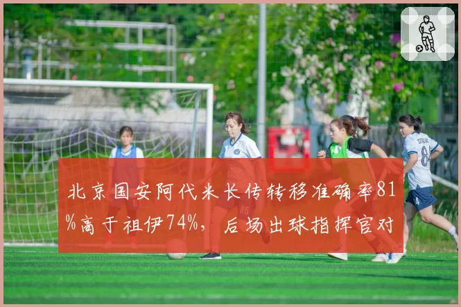 北京国安阿代米长传转移准确率81%高于祖伊74%，后场出球指挥官对比