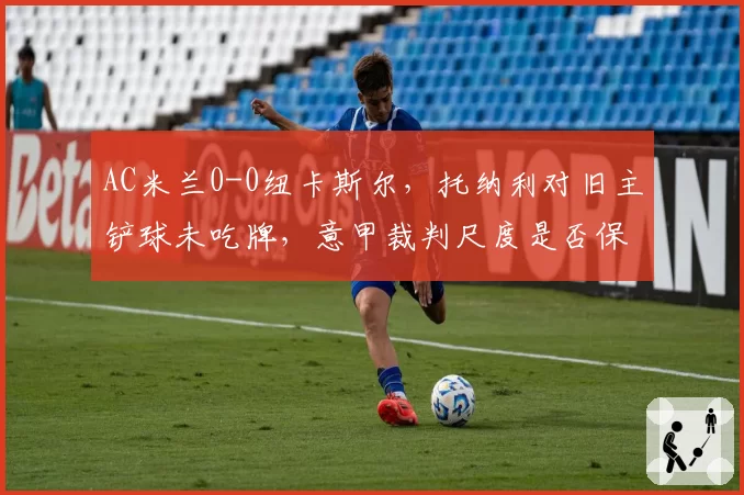 AC米兰0-0纽卡斯尔，托纳利对旧主铲球未吃牌，意甲裁判尺度是否保护球员？