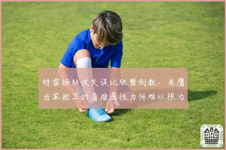 特雷杨助攻失误比联盟倒数，老鹰当家控卫的毒瘤属性为何难以根治？