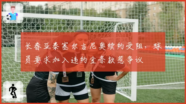 长春亚泰塞尔吉尼奥续约受阻，球员要求加入违约金条款惹争议